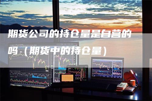 期货公司的持仓量是自营的吗（期货中的持仓量）