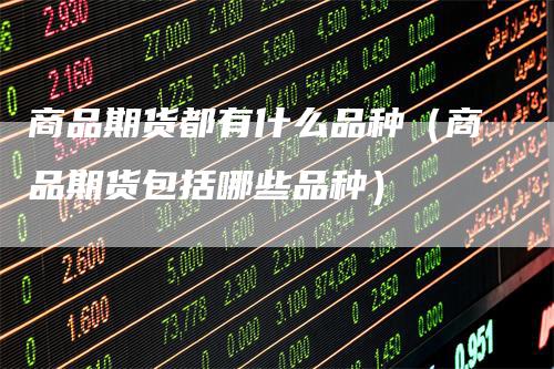 商品期货都有什么品种（商品期货包括哪些品种）