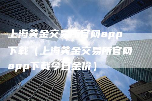 上海黄金交易所官网app下载（上海黄金交易所官网app下载今日金价）