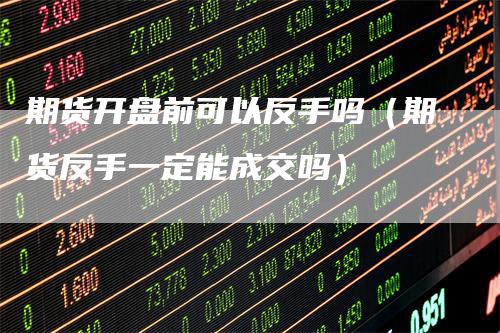 期货开盘前可以反手吗（期货反手一定能成交吗）