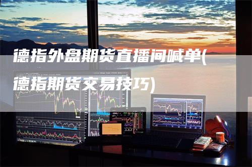 德指外盘期货直播间喊单(德指期货交易技巧)