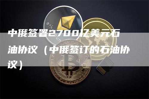 中俄签署2700亿美元石油协议（中俄签订的石油协议）