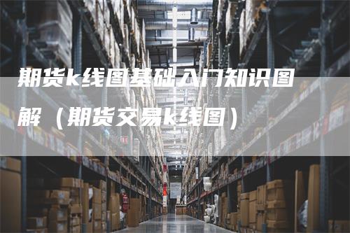 期货k线图基础入门知识图解（期货交易k线图）