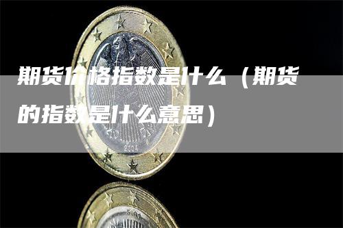 期货价格指数是什么（期货的指数是什么意思）