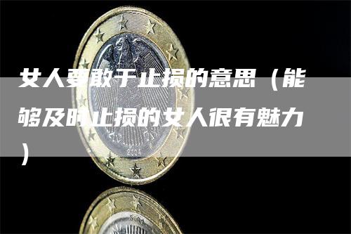 女人要敢于止损的意思（能够及时止损的女人很有魅力）