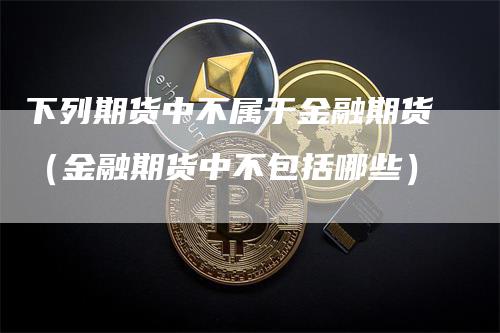 下列期货中不属于金融期货（金融期货中不包括哪些）
