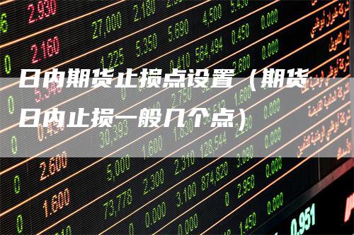 日内期货止损点设置（期货日内止损一般几个点）