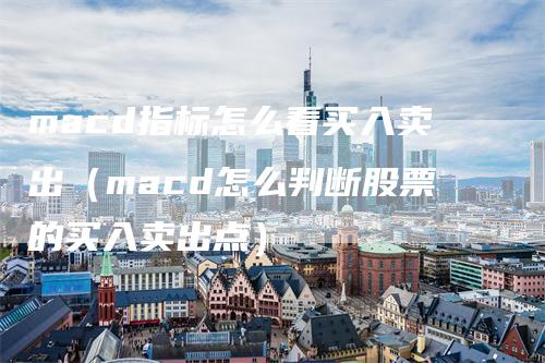 macd指标怎么看买入卖出（macd怎么判断股票的买入卖出点）
