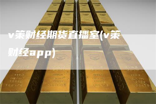 v策财经期货直播室(v策财经app)