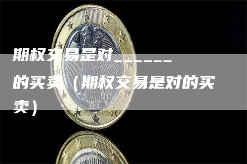 期权交易是对______的买卖（期权交易是对的买卖）