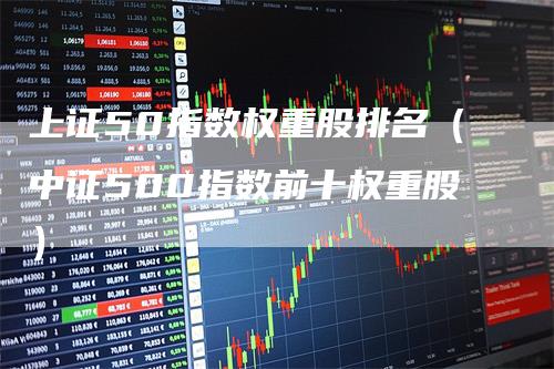 上证50指数权重股排名（中证500指数前十权重股）