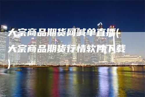 大宗商品期货网喊单直播(大宗商品期货行情软件下载)