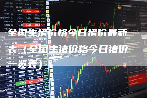 全国生猪价格今日猪价最新表（全国生猪价格今日猪价一览表）