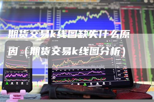 期货交易k线图缺失什么原因（期货交易k线图分析）
