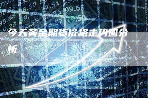 今天黄金期货价格走势图分析