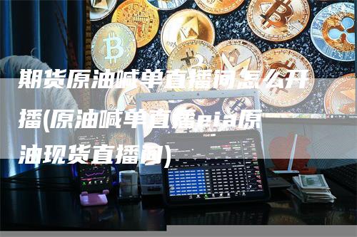 期货原油喊单直播间怎么开播(原油喊单直播eia原油现货直播间)
