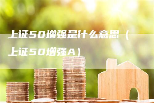 上证50增强是什么意思（上证50增强A）