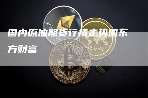 国内原油期货行情走势图东方财富
