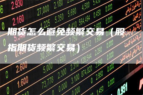期货怎么避免频繁交易（股指期货频繁交易）