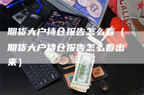 期货大户持仓报告怎么看（期货大户持仓报告怎么看出来）