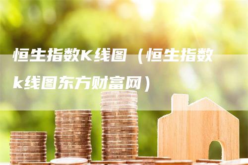 恒生指数K线图（恒生指数k线图东方财富网）