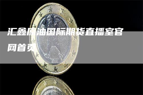 汇鑫原油国际期货直播室官网首页
