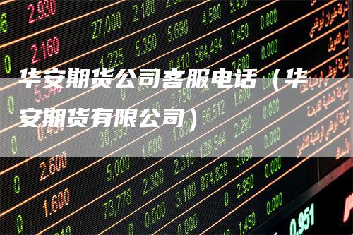 华安期货公司客服电话（华安期货有限公司）