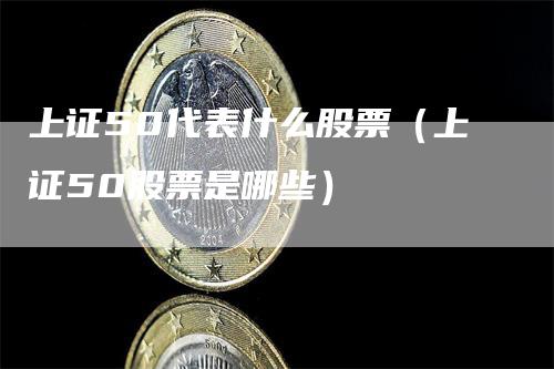 上证50代表什么股票（上证50股票是哪些）