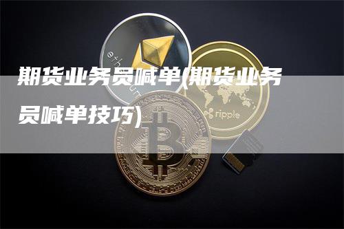 期货业务员喊单(期货业务员喊单技巧)