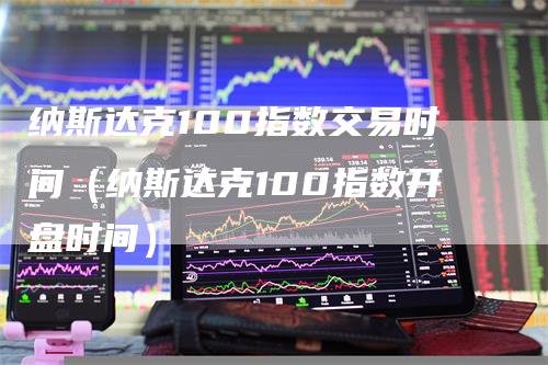 纳斯达克100指数交易时间（纳斯达克100指数开盘时间）