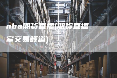 nba期货直播(期货直播室交易频道)