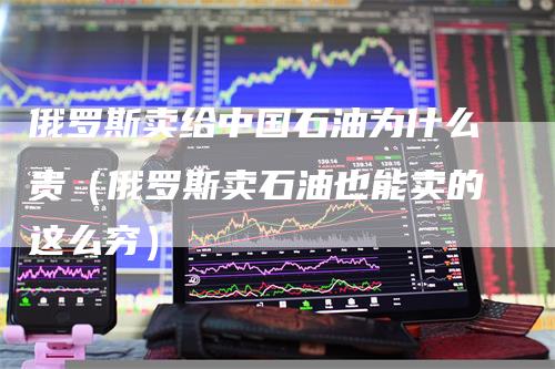 俄罗斯卖给中国石油为什么贵（俄罗斯卖石油也能卖的这么穷）