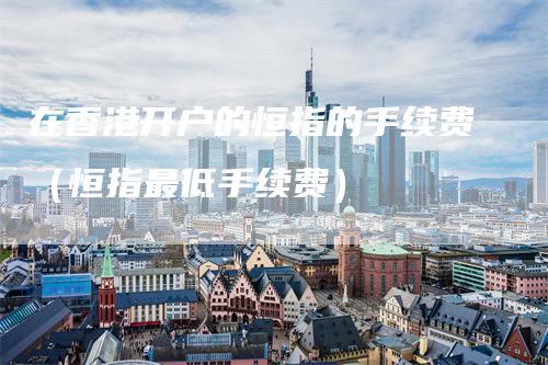 在香港开户的恒指的手续费（恒指最低手续费）
