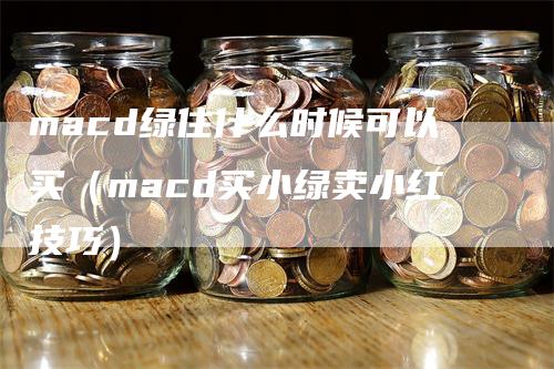 macd绿住什么时候可以买（macd买小绿卖小红技巧）