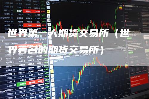 世界第一大期货交易所（世界著名的期货交易所）