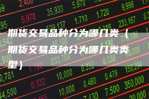 期货交易品种分为哪几类（期货交易品种分为哪几类类型）
