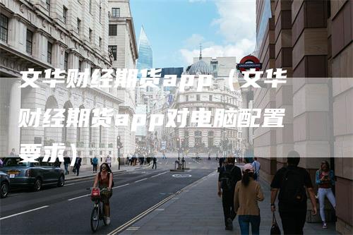 文华财经期货app（文华财经期货app对电脑配置要求）