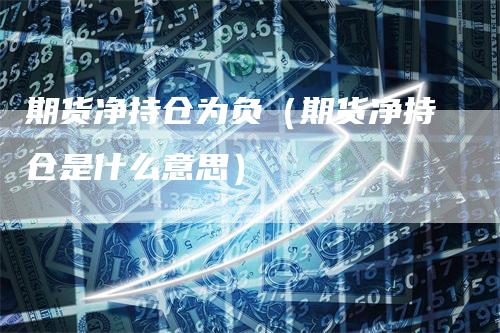期货净持仓为负（期货净持仓是什么意思）
