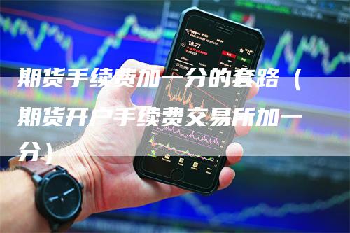 期货手续费加一分的套路（期货开户手续费交易所加一分）
