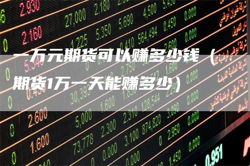 一万元期货可以赚多少钱（期货1万一天能赚多少）