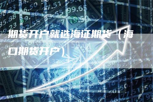 期货开户就选海证期货（海口期货开户）