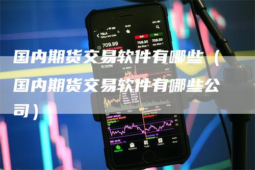 国内期货交易软件有哪些（国内期货交易软件有哪些公司）
