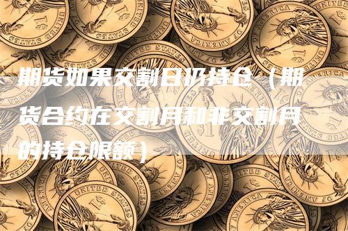 期货如果交割日仍持仓（期货合约在交割月和非交割月的持仓限额）