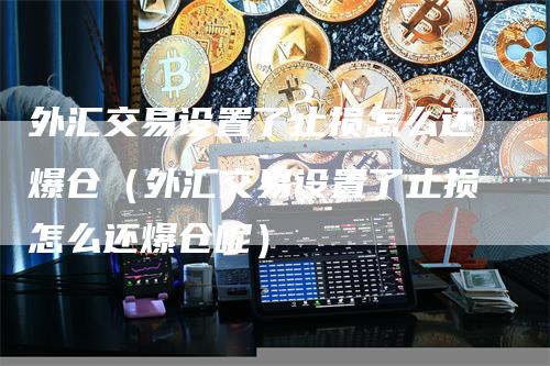 外汇交易设置了止损怎么还爆仓（外汇交易设置了止损怎么还爆仓呢）