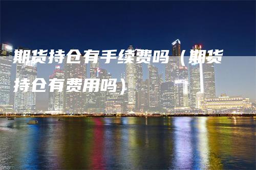 期货持仓有手续费吗（期货持仓有费用吗）