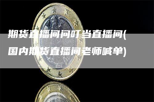期货直播间问叮当直播间(国内期货直播间老师喊单)