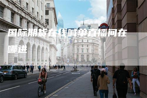 国际期货在线喊单直播间在哪进