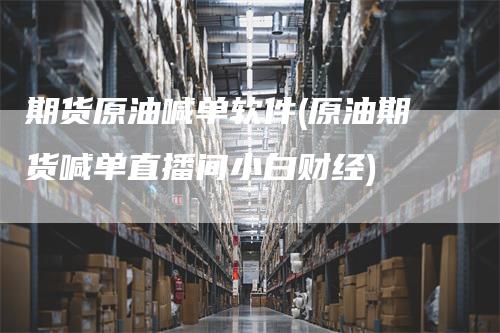 期货原油喊单软件(原油期货喊单直播间小白财经)