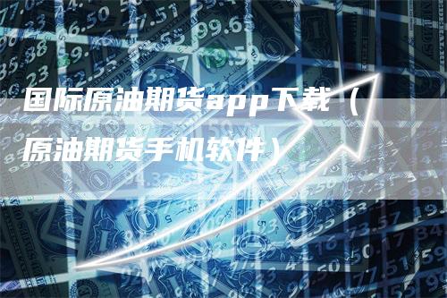 国际原油期货app下载（原油期货手机软件）