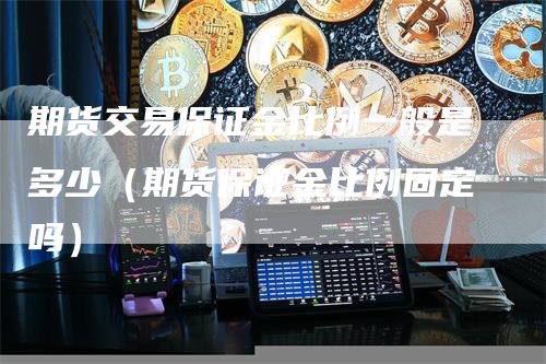 期货交易保证金比例一般是多少（期货保证金比例固定吗）